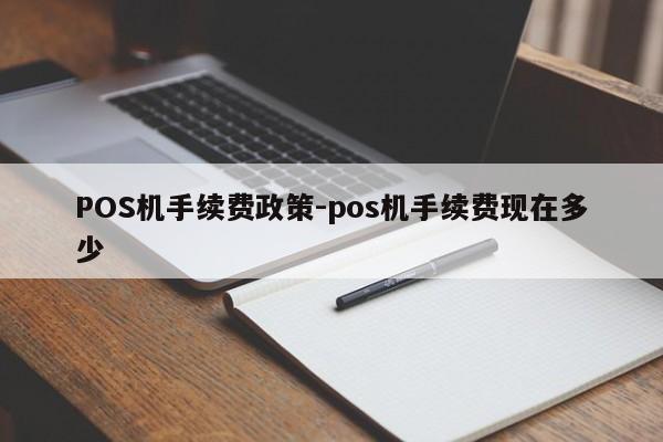 蔚县POS机手续费政策-pos机手续费现在多少